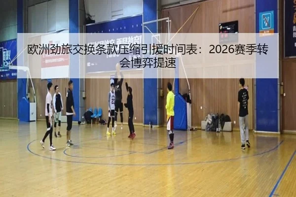 欧洲劲旅交换条款压缩引援时间表:2026赛季转会博弈提速