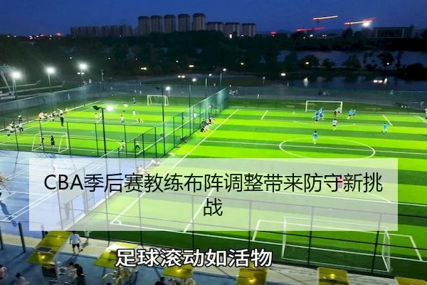 CBA季后赛教练布阵调整带来防守新挑战